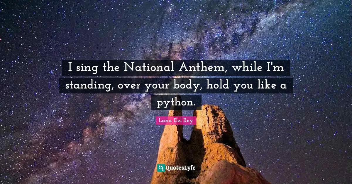 I sing the National Anthem, while I'm standing, over your body, hold you like a python.