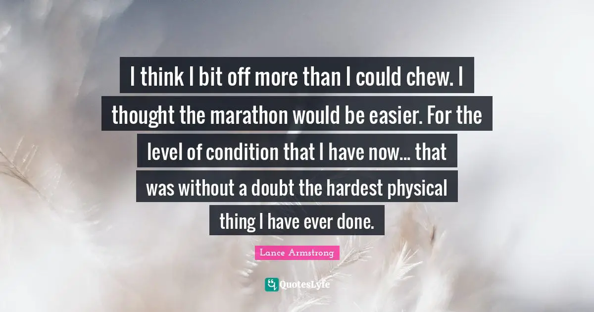 I think I bit off more than I could chew. I thought the marathon would be easier. For the level of condition that I have now... that was without a doubt the hardest physical thing I have ever done.
