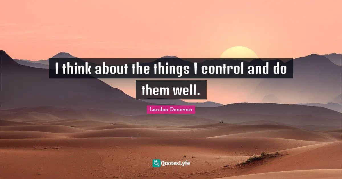 I think about the things I control and do them well.