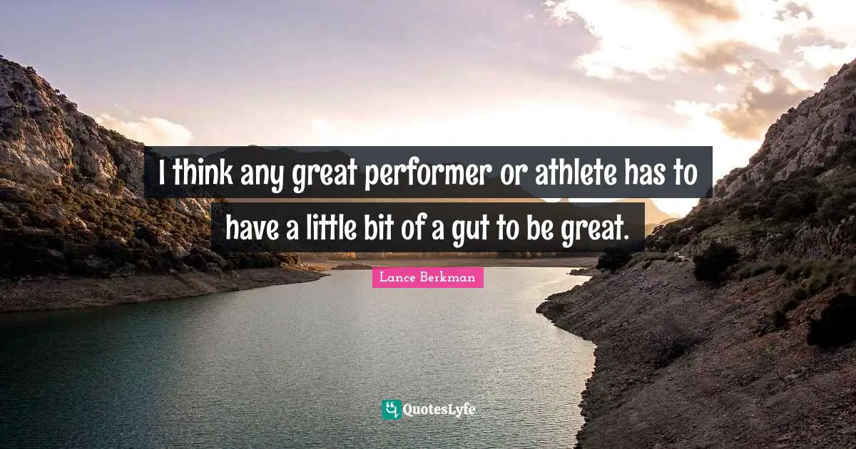 I think any great performer or athlete has to have a little bit of a gut to be great.