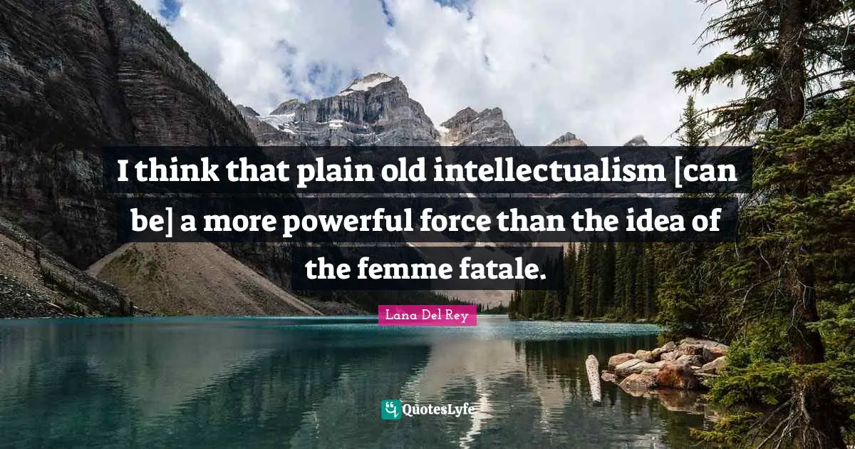 I think that plain old intellectualism [can be] a more powerful force than the idea of the femme fatale.