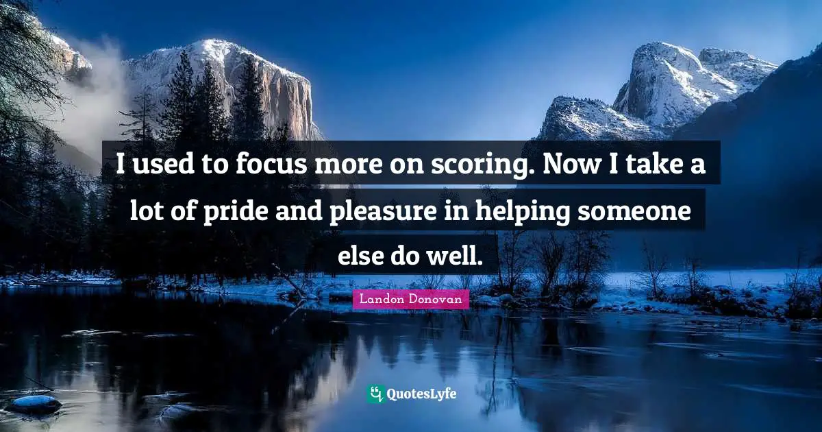 I used to focus more on scoring. Now I take a lot of pride and pleasure in helping someone else do well.