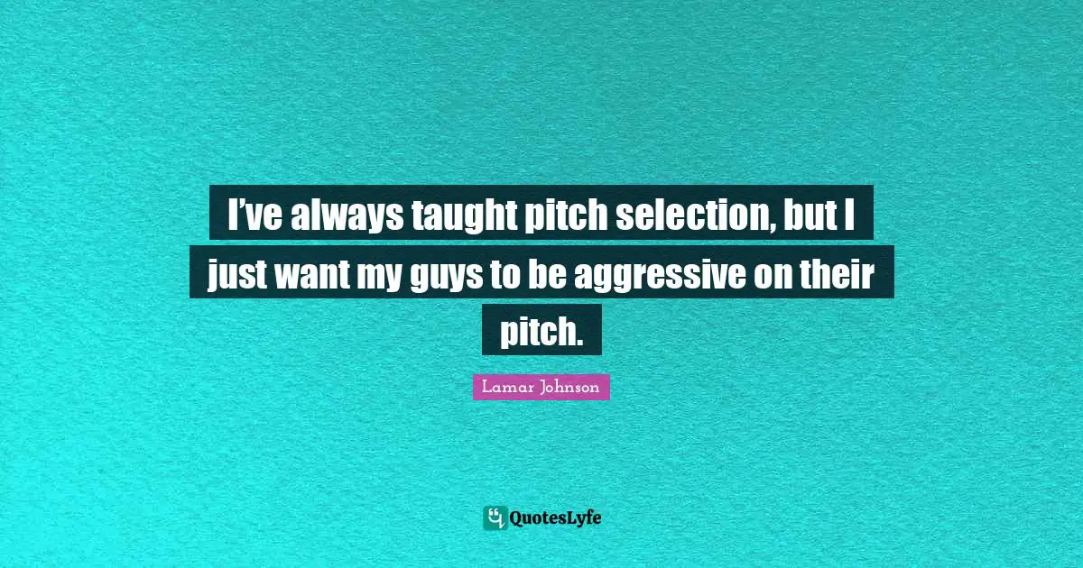 I’ve always taught pitch selection, but I just want my guys to be aggressive on their pitch.