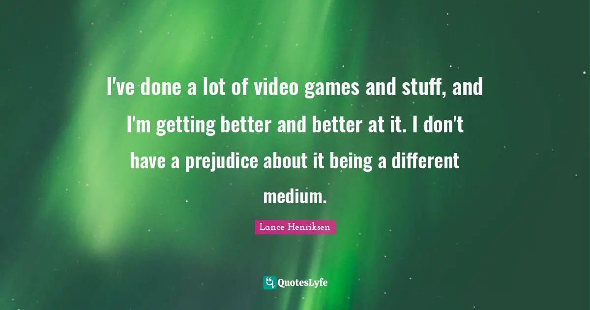 I've done a lot of video games and stuff, and I'm getting better and better at it. I don't have a prejudice about it being a different medium.