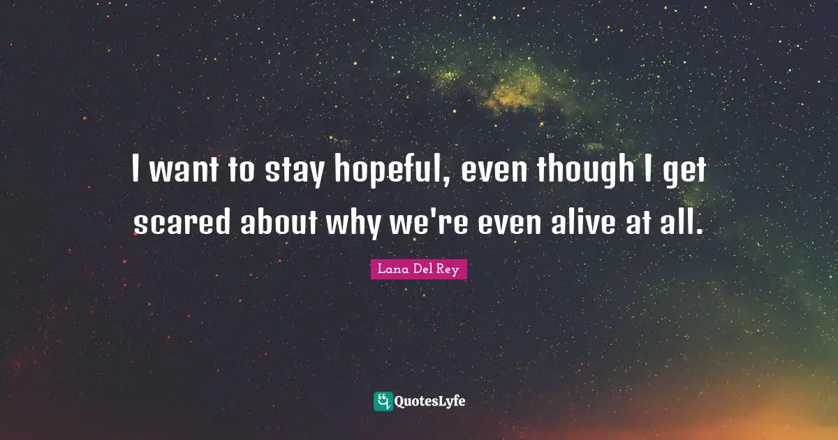 I want to stay hopeful, even though I get scared about why we're even alive at all.