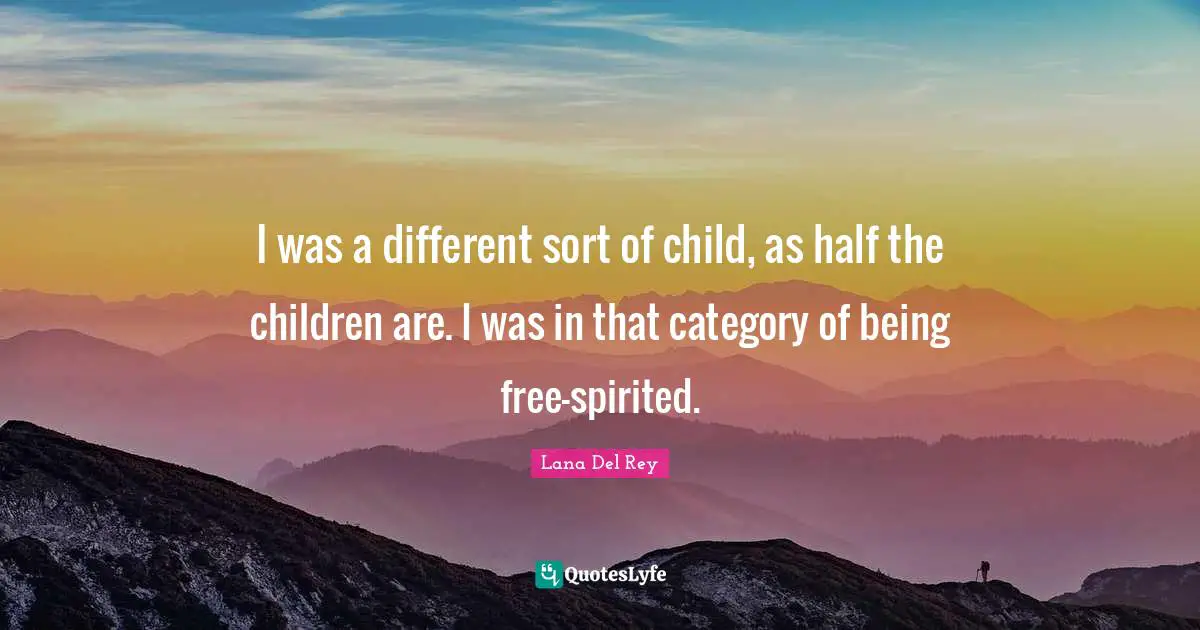 I was a different sort of child, as half the children are. I was in that category of being free-spirited.
