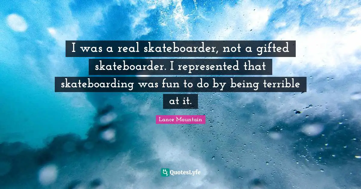 I was a real skateboarder, not a gifted skateboarder. I represented that skateboarding was fun to do by being terrible at it.