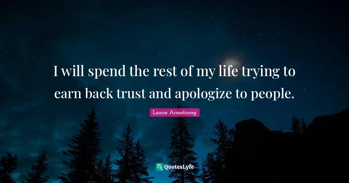 I will spend the rest of my life trying to earn back trust and apologize to people.
