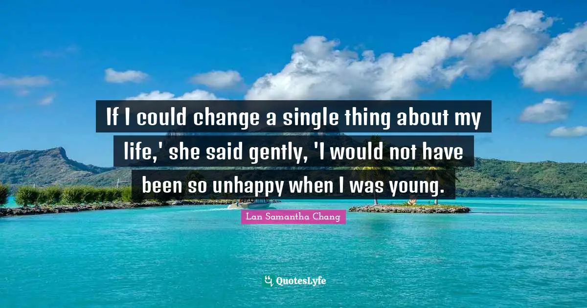 If I could change a single thing about my life,' she said gently, 'I would not have been so unhappy when I was young.