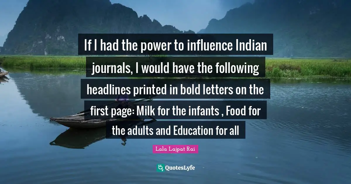 Lala Lajpat Rai Quotes: If I had the power to influence Indian journals, I would have the following headlines printed in bold letters on the first page: Milk for the infants , Food for the adults and Education for all