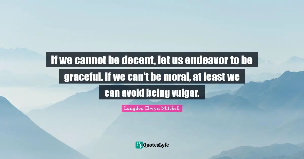 If we cannot be decent, let us endeavor to be graceful. If we can't be moral, at least we can avoid being vulgar.