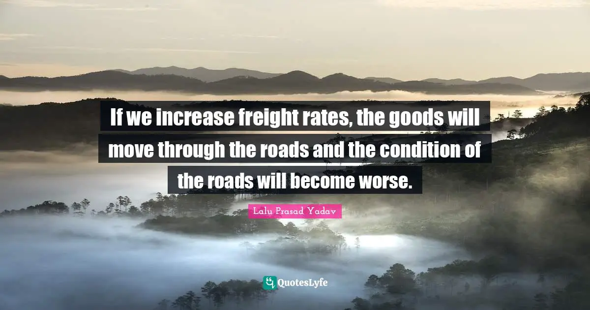 Lalu Prasad Yadav Quotes: "If we increase freight rates, the goods will move through the roads and the condition of the roads will become worse."