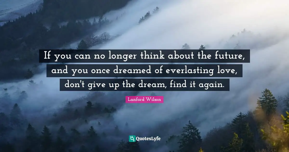 If you can no longer think about the future, and you once dreamed of everlasting love, don't give up the dream, find it again.