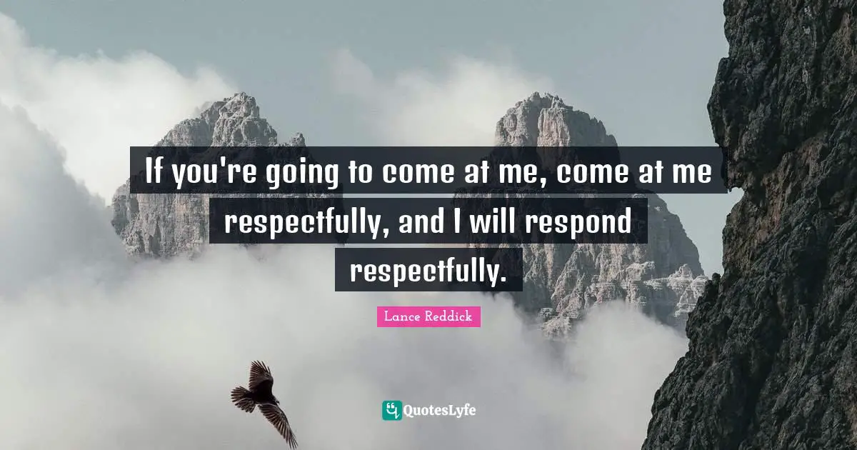 If you're going to come at me, come at me respectfully, and I will respond respectfully.