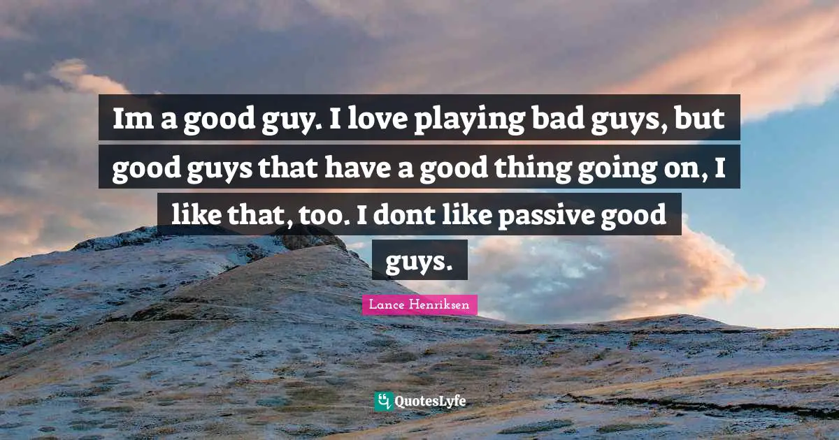 Im a good guy. I love playing bad guys, but good guys that have a good thing going on, I like that, too. I dont like passive good guys.