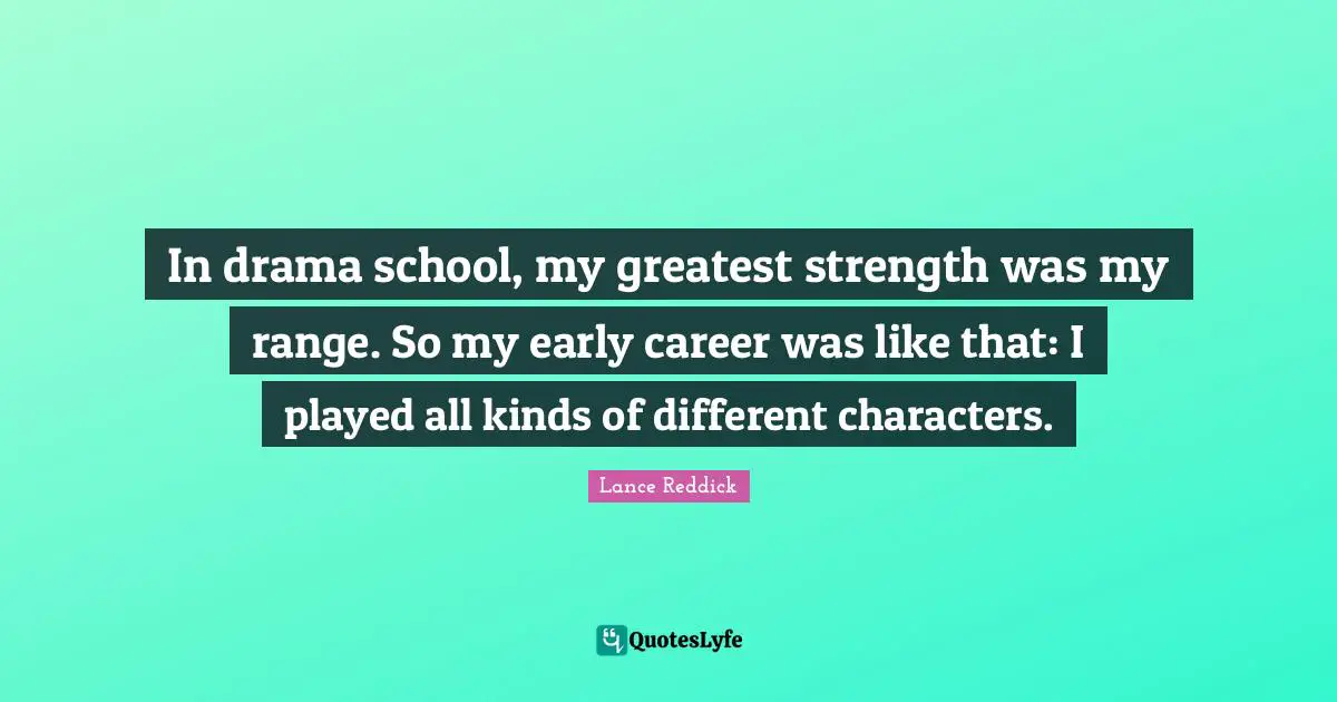 Characters Quotes: "In drama school, my greatest strength was my range. So my early career was like that: I played all kinds of different characters."