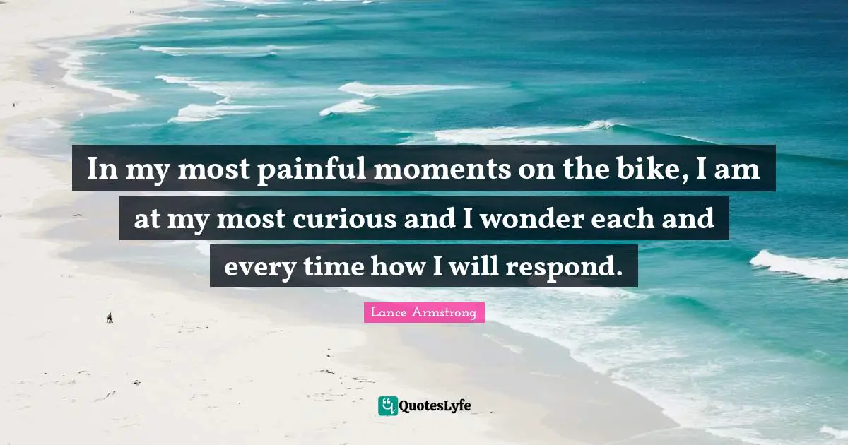 In my most painful moments on the bike, I am at my most curious and I wonder each and every time how I will respond.
