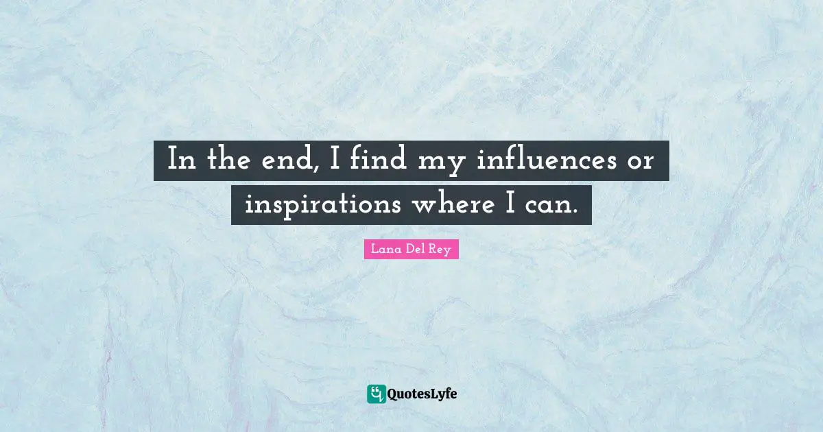 In the end, I find my influences or inspirations where I can.