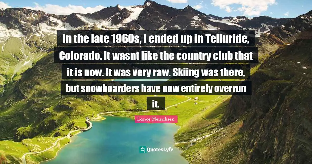 In the late 1960s, I ended up in Telluride, Colorado. It wasnt like the country club that it is now. It was very raw. Skiing was there, but snowboarders have now entirely overrun it.