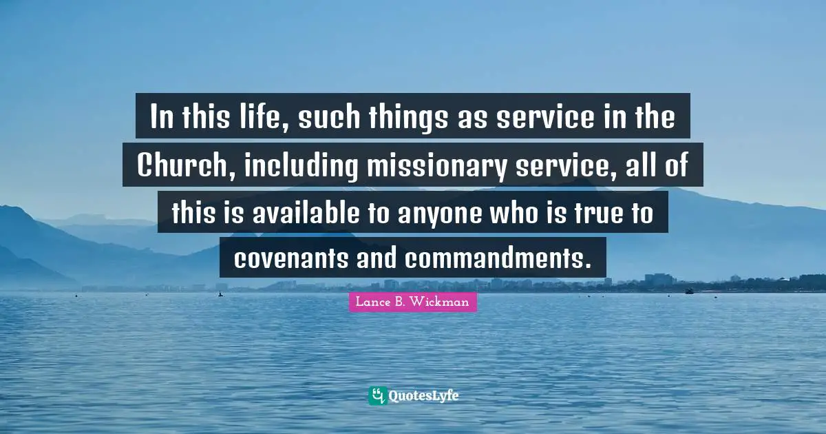 In this life, such things as service in the Church, including missionary service, all of this is available to anyone who is true to covenants and commandments.