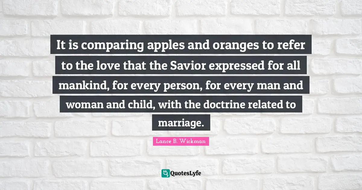 It is comparing apples and oranges to refer to the love that the Savior expressed for all mankind, for every person, for every man and woman and child, with the doctrine related to marriage.