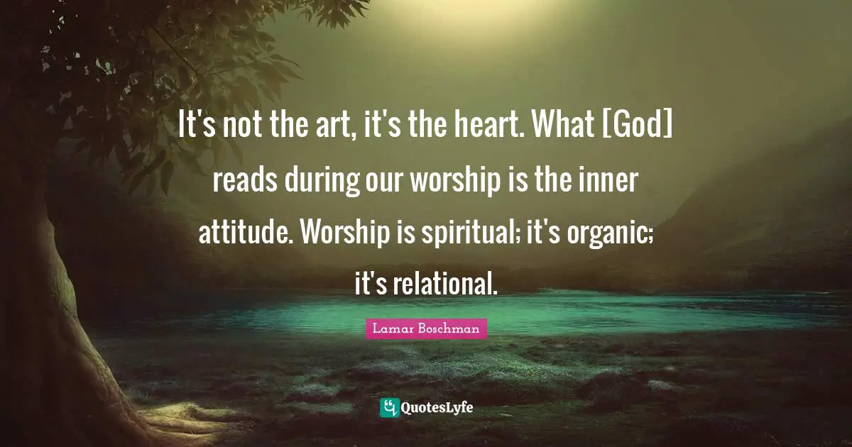 LaMar Boschman Quotes: "It's not the art, it's the heart. What [God] reads during our worship is the inner attitude. Worship is spiritual; it's organic; it's relational."