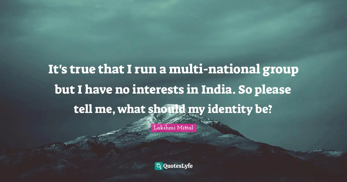 Lakshmi Mittal Quotes: "It's true that I run a multi-national group but I have no interests in India. So please tell me, what should my identity be?"