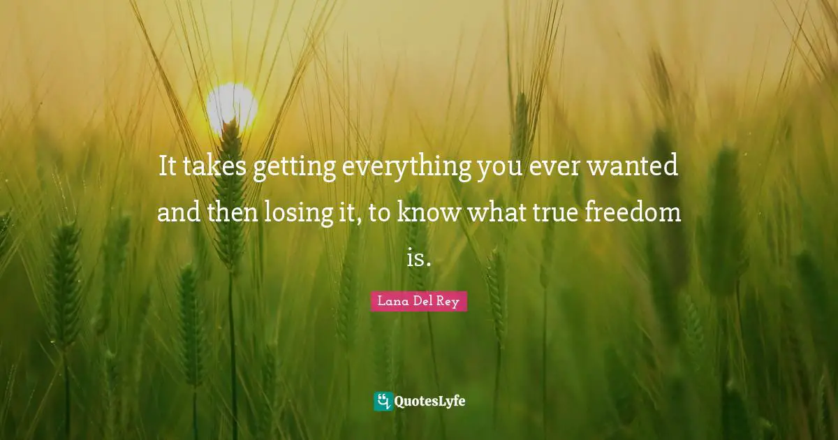 It takes getting everything you ever wanted and then losing it, to know what true freedom is.