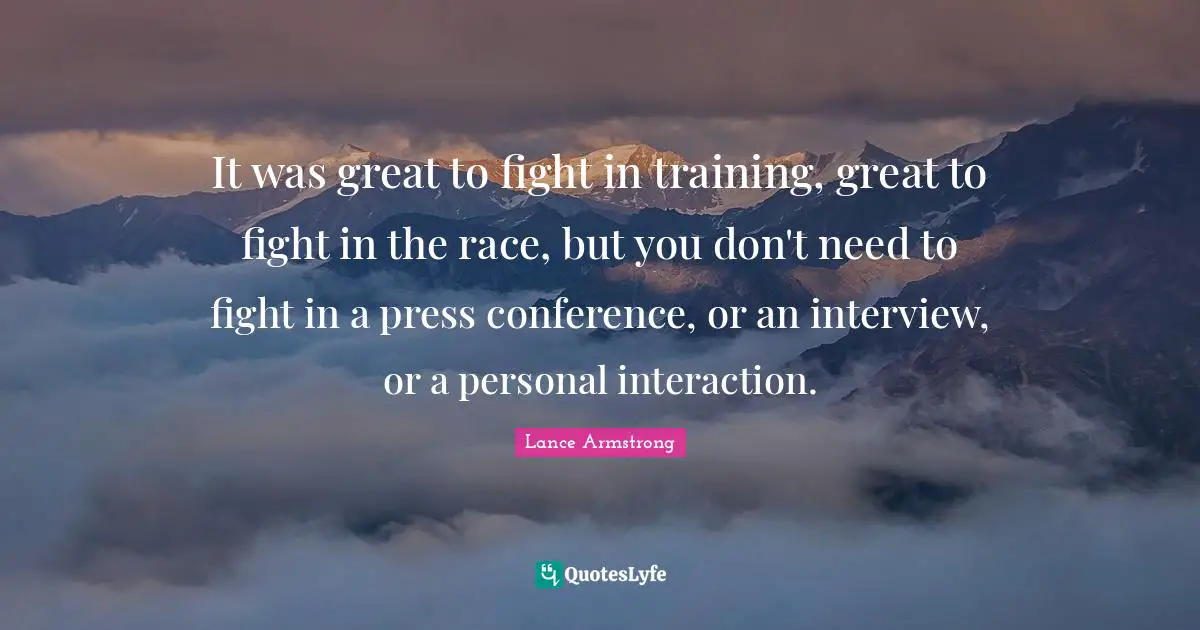 It was great to fight in training, great to fight in the race, but you don't need to fight in a press conference, or an interview, or a personal interaction.
