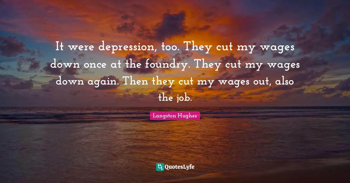 It were depression, too. They cut my wages down once at the foundry. They cut my wages down again. Then they cut my wages out, also the job.