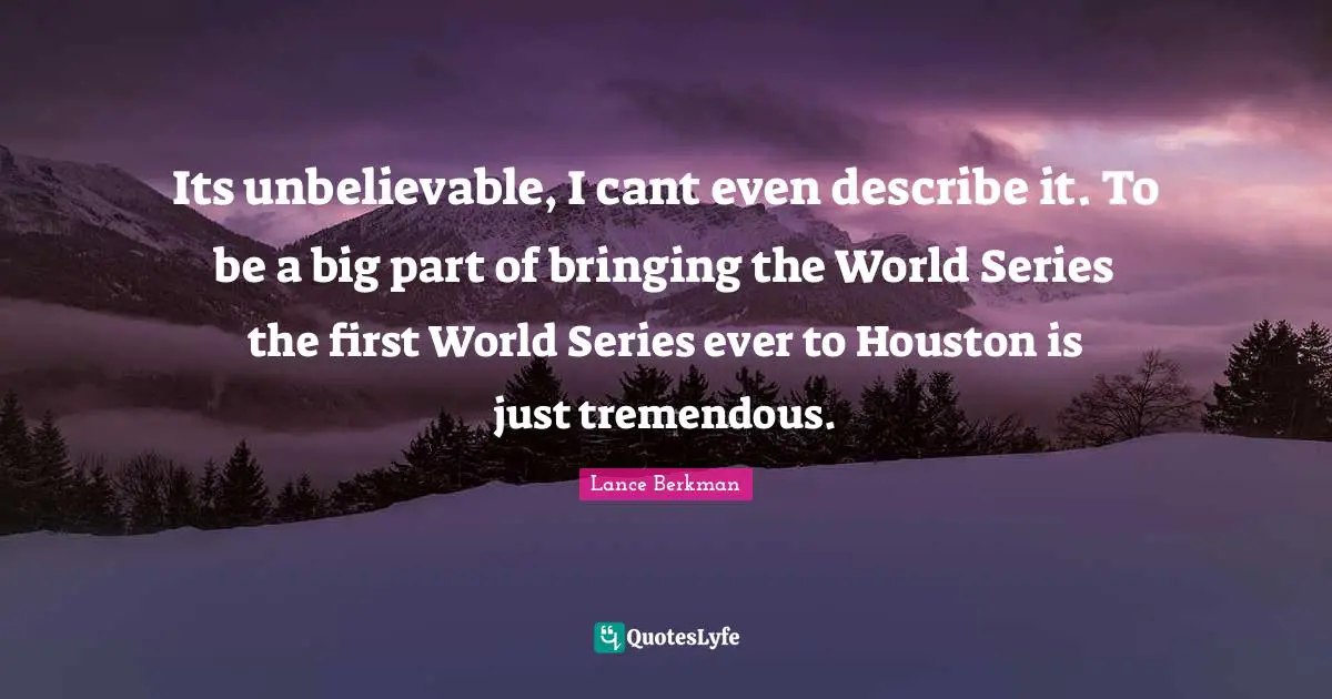 Its unbelievable, I cant even describe it. To be a big part of bringing the World Series the first World Series ever to Houston is just tremendous.