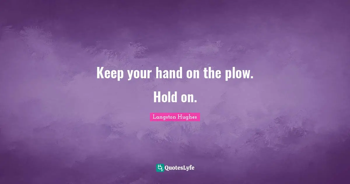 Keep your hand on the plow. Hold on.