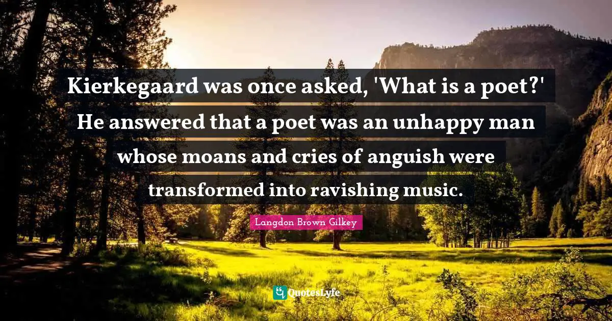Anguish Quotes: "Kierkegaard was once asked, 'What is a poet?' He answered that a poet was an unhappy man whose moans and cries of anguish were transformed into ravishing music."
