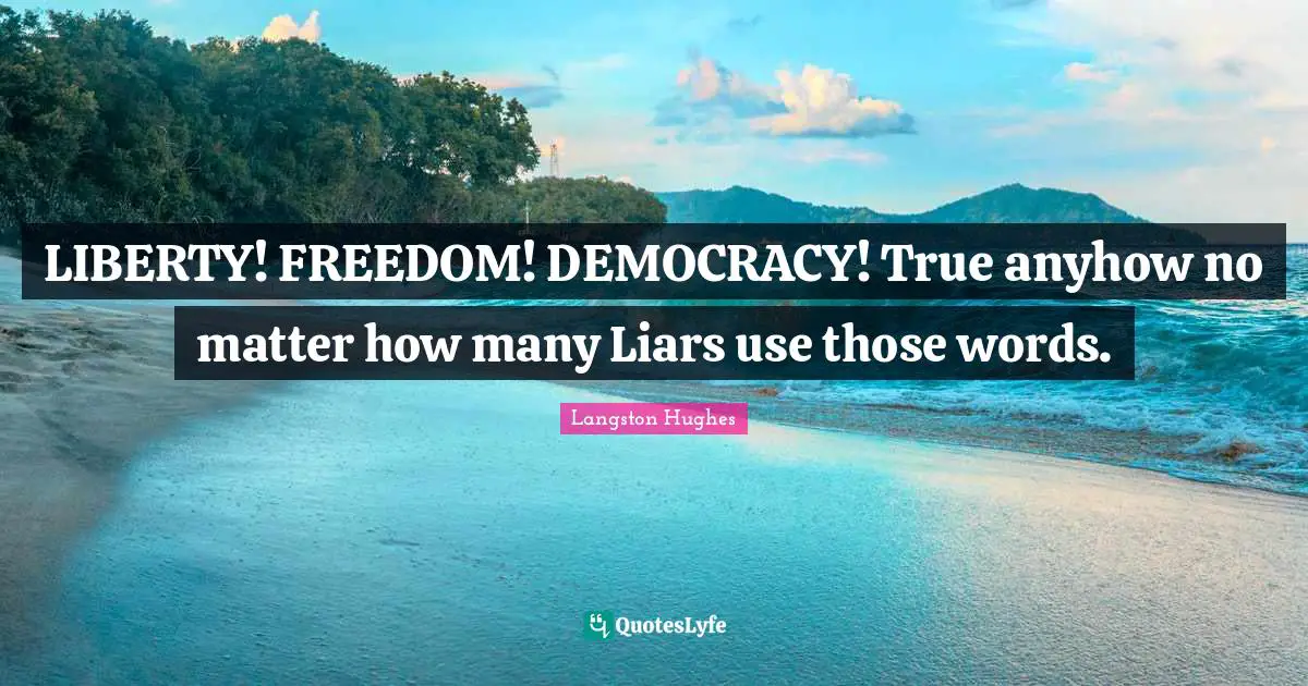 Langston Hughes Quotes: "LIBERTY! FREEDOM! DEMOCRACY! True anyhow no matter how many Liars use those words."