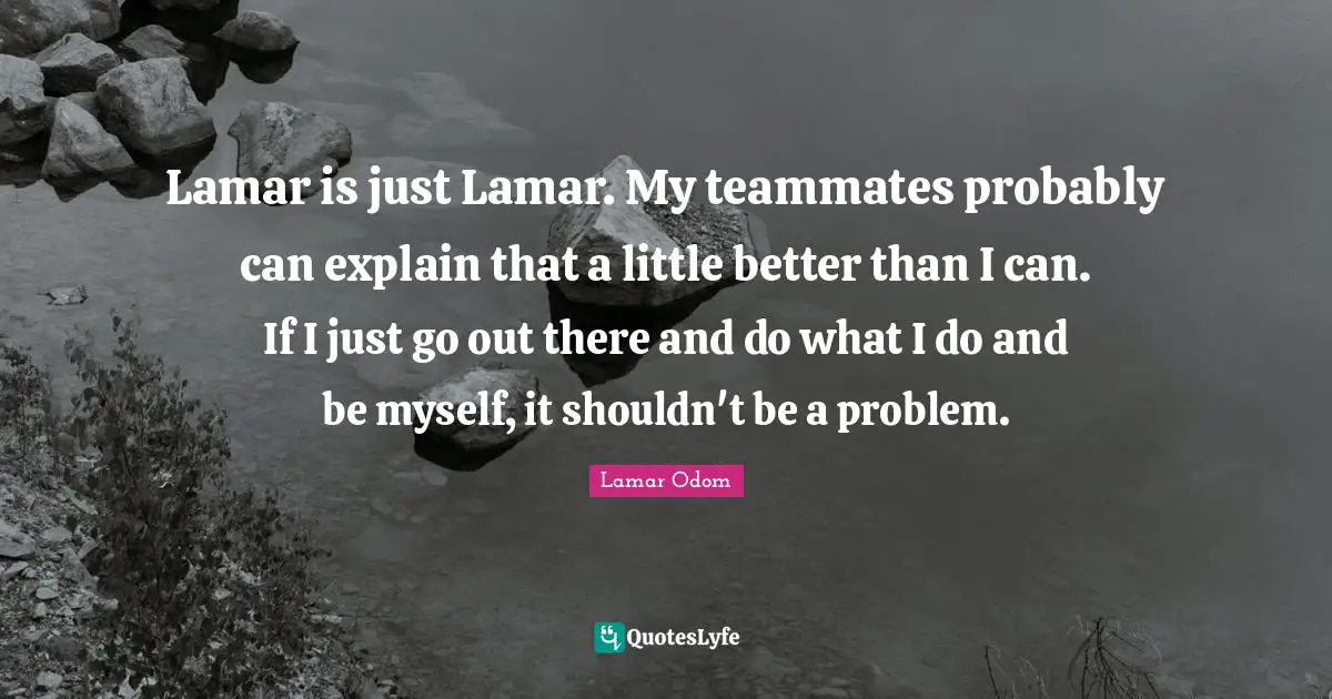 Lamar Odom Quotes: "Lamar is just Lamar. My teammates probably can explain that a little better than I can. If I just go out there and do what I do and be myself, it shouldn't be a problem."