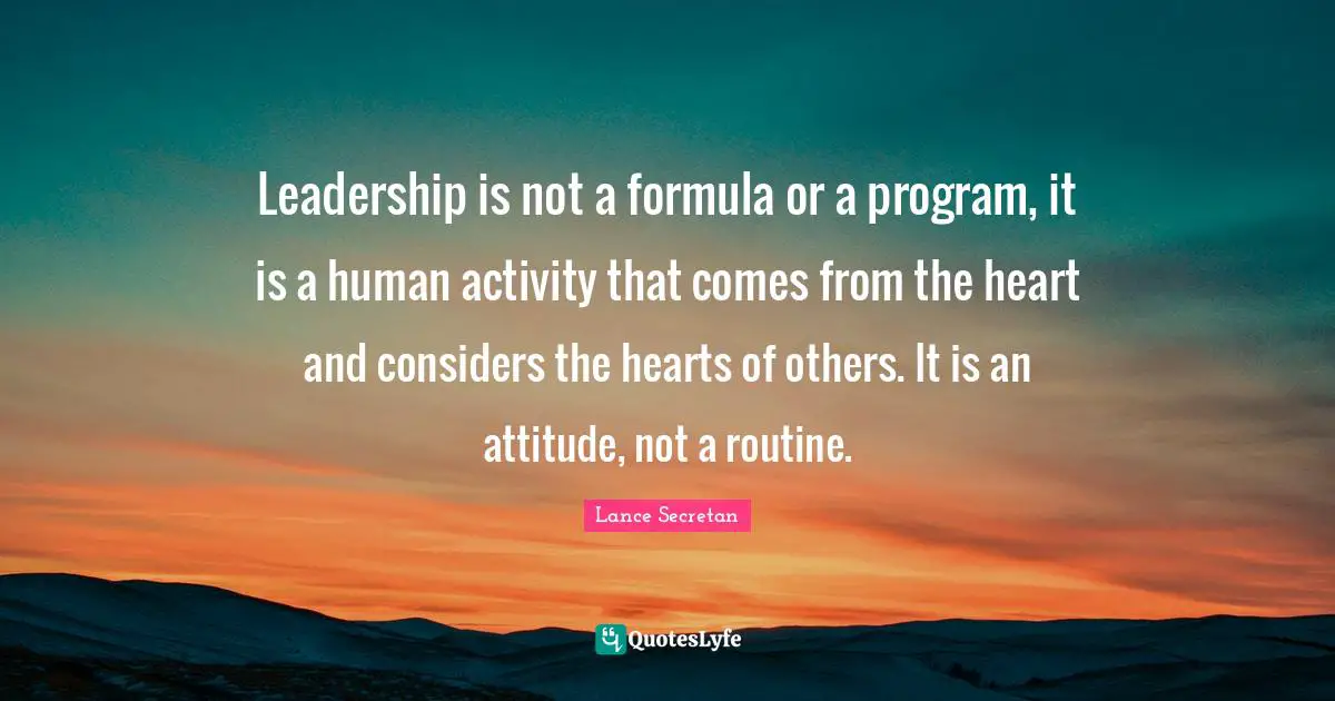 Leadership is not a formula or a program, it is a human activity that comes from the heart and considers the hearts of others. It is an attitude, not a routine.