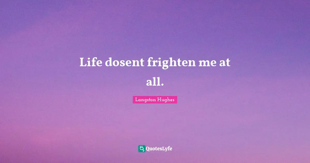 Life dosent frighten me at all.