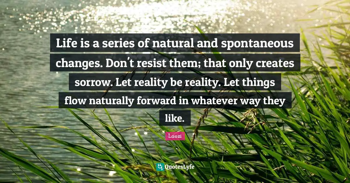 Laozi Quotes: Life is a series of natural and spontaneous changes. Don't resist them; that only creates sorrow. Let reality be reality. Let things flow naturally forward in whatever way they like.