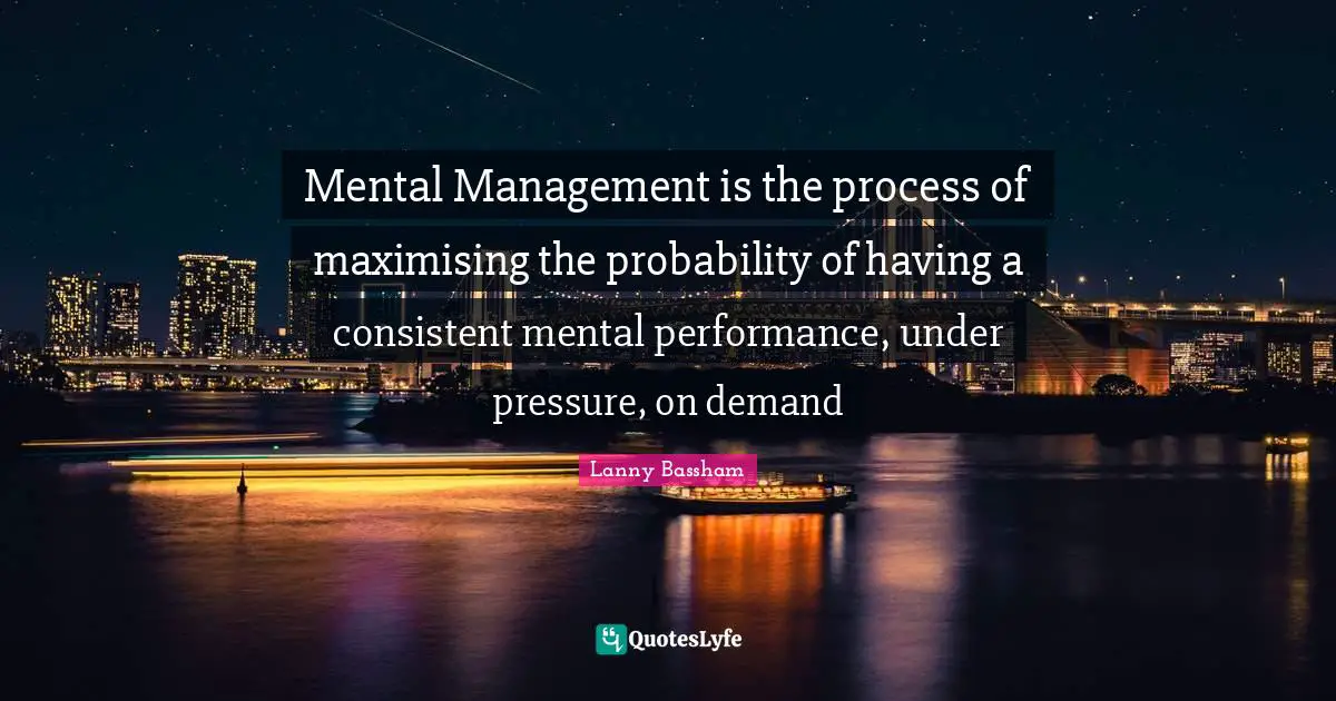Mental Management is the process of maximising the probability of having a consistent mental performance, under pressure, on demand