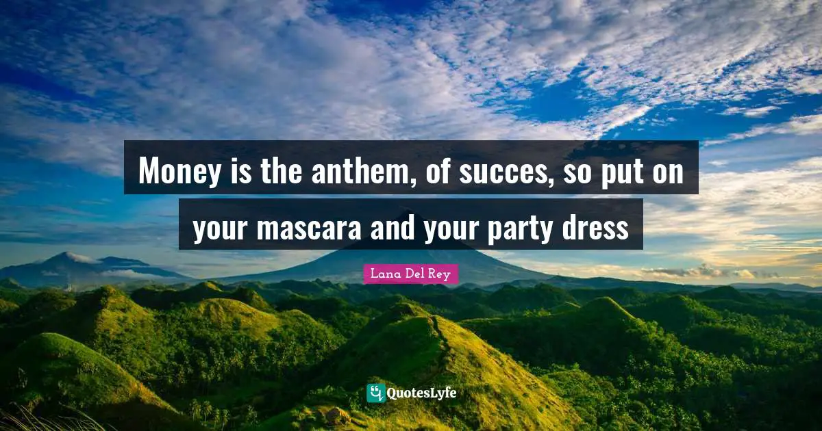 Money is the anthem, of succes, so put on your mascara and your party dress