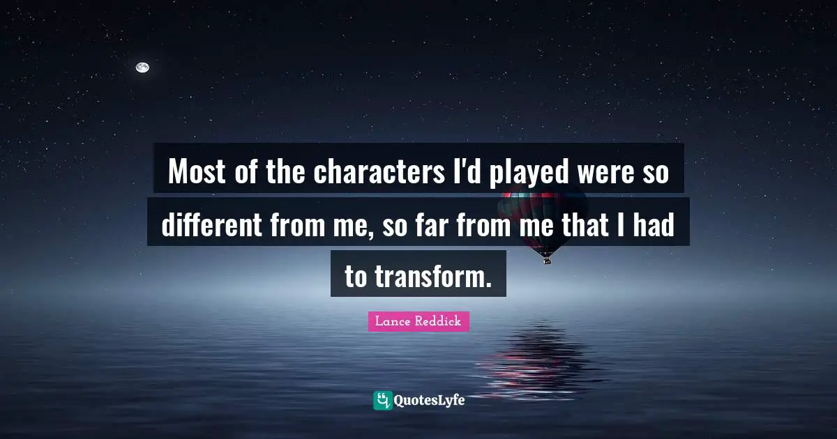 Most of the characters I'd played were so different from me, so far from me that I had to transform.