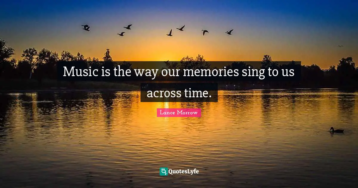 Music is the way our memories sing to us across time.