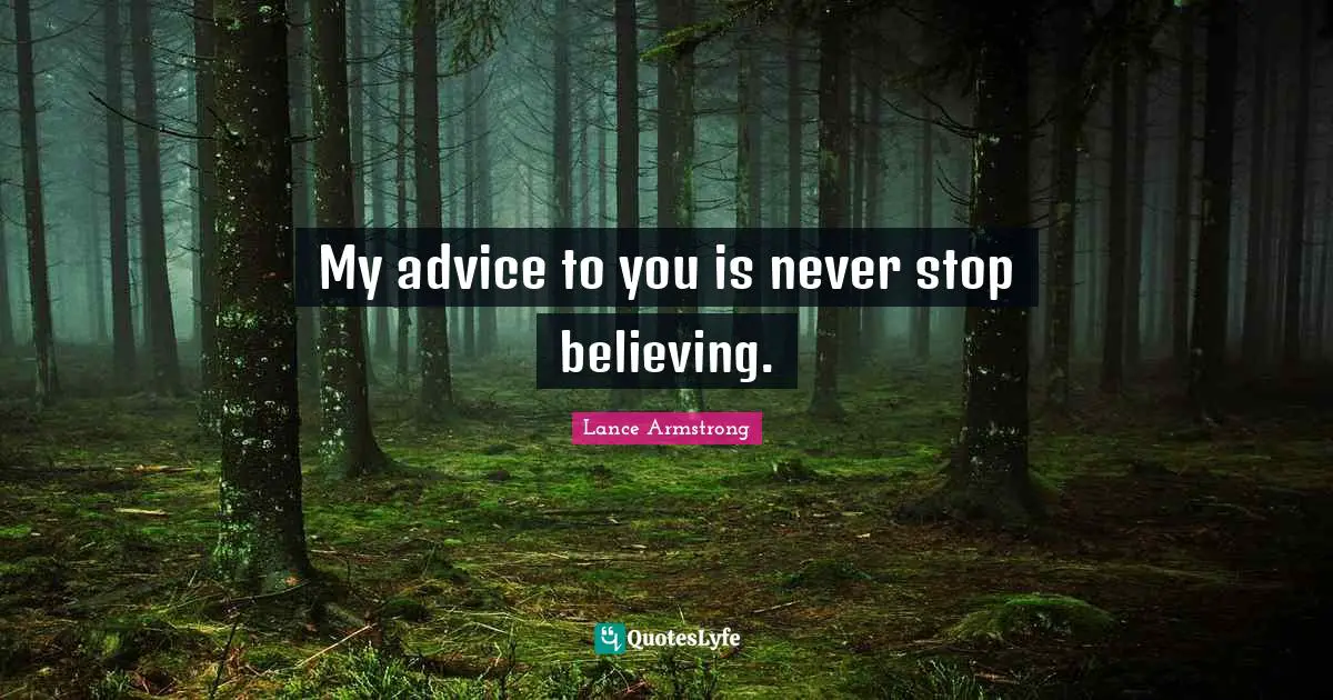 My advice to you is never stop believing.