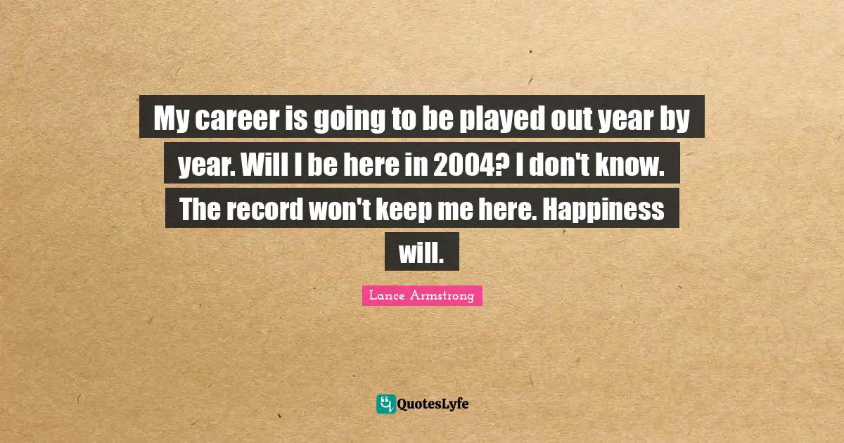 My career is going to be played out year by year. Will I be here in 2004? I don't know. The record won't keep me here. Happiness will.