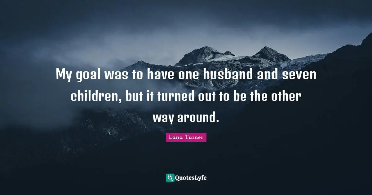 My goal was to have one husband and seven children, but it turned out to be the other way around.