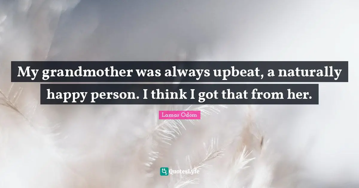 My grandmother was always upbeat, a naturally happy person. I think I got that from her.