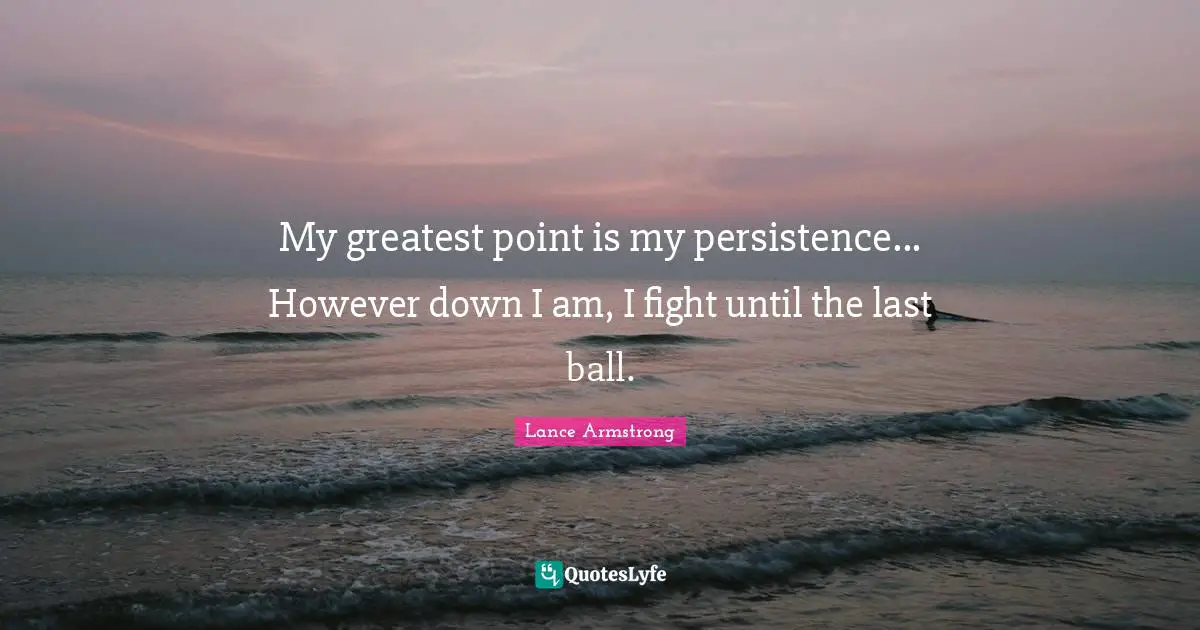 Lance Armstrong Quotes: "My greatest point is my persistence... However down I am, I fight until the last ball."