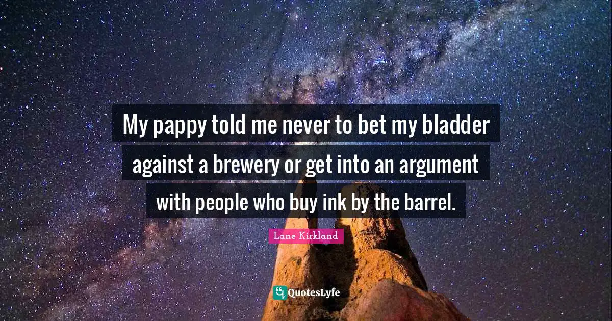 My pappy told me never to bet my bladder against a brewery or get into an argument with people who buy ink by the barrel.