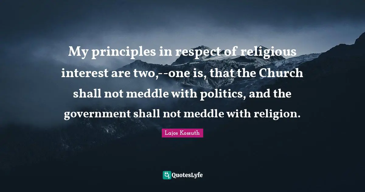 My principles in respect of religious interest are two,--one is, that the Church shall not meddle with politics, and the government shall not meddle with religion.