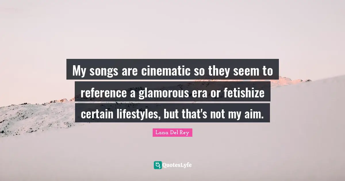 My songs are cinematic so they seem to reference a glamorous era or fetishize certain lifestyles, but that's not my aim.
